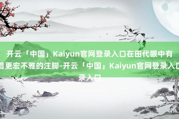 开云「中国」Kaiyun官网登录入口在田代眼中有着更宏不雅的注脚-开云「中国」Kaiyun官网登录入口