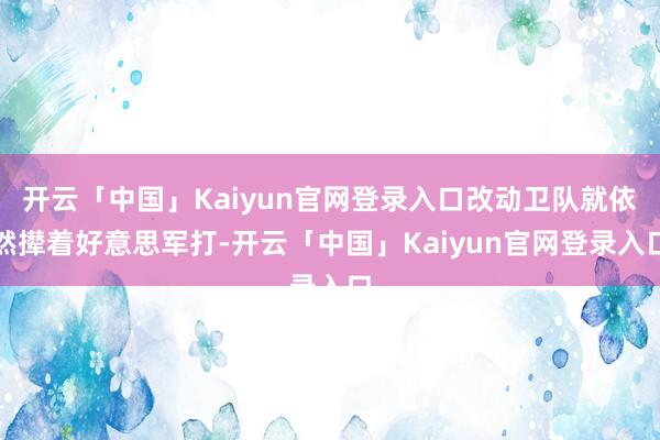 开云「中国」Kaiyun官网登录入口改动卫队就依然撵着好意思军打-开云「中国」Kaiyun官网登录入口