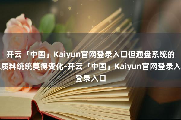 开云「中国」Kaiyun官网登录入口但通盘系统的总质料统统莫得变化-开云「中国」Kaiyun官网登录入口