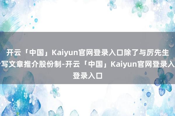 开云「中国」Kaiyun官网登录入口除了与厉先生合写文章推介股份制-开云「中国」Kaiyun官网登录入口