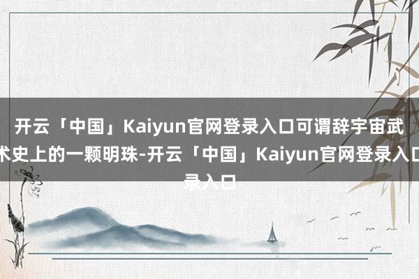开云「中国」Kaiyun官网登录入口可谓辞宇宙武术史上的一颗明珠-开云「中国」Kaiyun官网登录入口